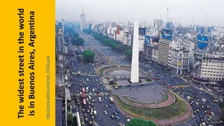 Thewideststreetintheworld
isinBuenosAires,Argentina
http://www.oddee.com/item_97252.aspx
 