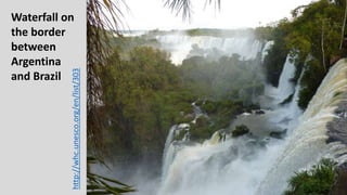Waterfall on
the border
between
Argentina
and Brazil http://whc.unesco.org/en/list/303
 