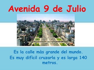 Avenida 9 de Julio
Es la calle màs grande del mundo.
Es muy difìcil cruzarla y es larga 140
metros.
 
