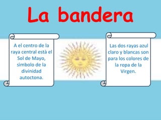 A el centro de la
raya central està el
Sol de Mayo,
sìmbolo de la
divinidad
autoctona.
Las dos rayas azul
claro y blancas son
para los colores de
la ropa de la
Virgen.
La bandera
 
