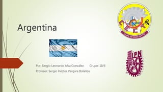 Argentina
Por: Sergio Leonardo Alva González Grupo: 1IV6
Profesor: Sergio Héctor Vergara Bolaños
 