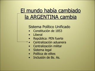 El mundo había cambiado la ARGENTINA cambia <ul><li>Sistema Político Unificado </li></ul><ul><li>Constitución de 1853 </li...