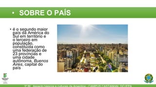 • SOBRE O PAÍS
• é o segundo maior
país da América do
Sul em território e
o terceiro em
população,
constituída como
uma federação de
23 províncias e
uma cidade
autônoma, Buenos
Aires, capital do
país
 
