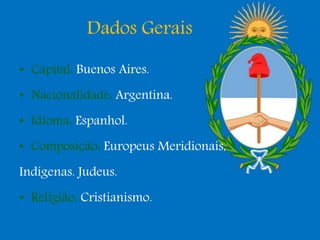 Dados Gerais
• Capital: Buenos Aires.
• Nacionalidade: Argentina.
• Idioma: Espanhol.
• Composição: Europeus Meridionais,
Indígenas. Judeus.
• Religião: Cristianismo.
 
