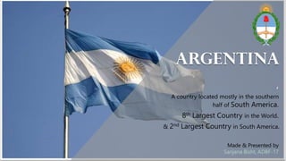 A country located mostly in the southern
half of South America.
ARGENTINA
Made & Presented by
Sanjana Bisht, ADBF-17
8th Largest Country in the World.
& 2nd Largest Country in South America.
,
 