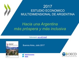Internet: oe.cd/20d
OECD
OECD Economics
2017
ESTUDIO ECONOMICO
MULTIDIMENSIONAL DE ARGENTINA
Hacia una Argentina
más próspera y más inclusiva
Buenos Aires, Julio 2017
 