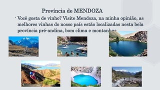 Província de MENDOZA
∙ Você gosta de vinho? Visite Mendoza, na minha opinião, as
melhores vinhas do nosso país estão localizadas nesta bela
província pré-andina, bom clima e montanhas.
 