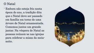 O Natal
∙ Embora não esteja frio nesta
época do ano, a tradição dita
que o Natal deve ser passado
em família em torno de uma
árvore de Natal ornamentada.
Comemos juntos um grande
jantar. Na véspera de Natal as
pessoas reúnem-se nas igrejas
para celebrar a missa da meia-
noite.
 