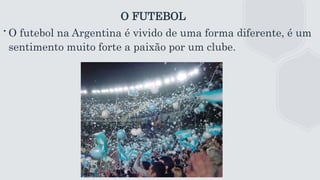 O FUTEBOL
∙O futebol na Argentina é vivido de uma forma diferente, é um
sentimento muito forte a paixão por um clube.
 