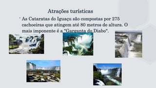 Atrações turísticas
∙ As Cataratas do Iguaçu são compostas por 275
cachoeiras que atingem até 80 metros de altura. O
mais imponente é a "Garganta do Diabo".
 
