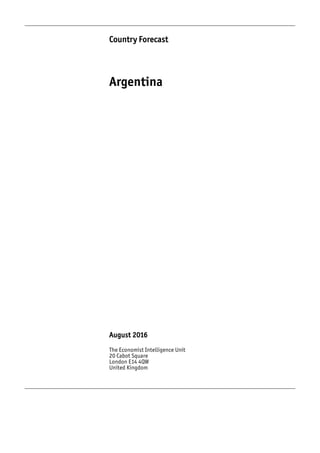 Country Forecast
Argentina
August 2016
The Economist Intelligence Unit
20 Cabot Square
London E14 4QW
United Kingdom
 
