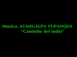 Musica: ATAHUALPA YUPANQUI “ Caminito del indio”