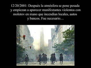 12/20/2001: Después la atmósfera se pone pesada  y empiezan a aparecer manifestantes violentos con molotov en mano que incendian locales, autos  y bancos. Fue necesario… 