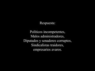 Respuesta: Políticos incompetentes, Malos administradores, Diputados y senadores corruptos, Sindicalistas traidores, empresarios avaros. 
