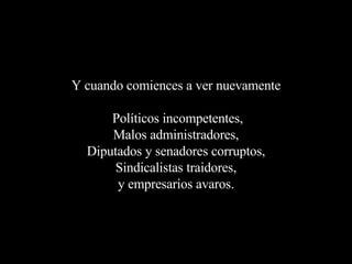Y cuando comiences a ver nuevamente  Políticos incompetentes, Malos administradores, Diputados y senadores corruptos, Sindicalistas traidores, y empresarios avaros. 