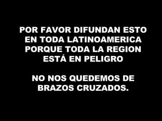 POR FAVOR DIFUNDAN ESTO EN TODA LATINOAMERICA PORQUE TODA LA REGION ESTÁ EN PELIGRO NO NOS QUEDEMOS DE BRAZOS CRUZADOS. 