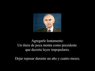 Agregarle lentamente: Un títere de poca monta como presidente  que decreta leyes impopulares. Dejar reposar durante un año y cuatro meses. 