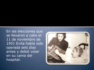 En las elecciones que
se llevaron a cabo el
11 de noviembre de
1951 Evita había sido
operada seis días
antes y debió votar
en su cama del
hospital.
 