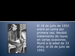 El 18 de julio de 1952
entró en coma por
primera vez. Recibió
tratamiento de rayos
en varias ocasiones.
Murió a la edad de 33
años, el 26 de julio de
1952.
 
