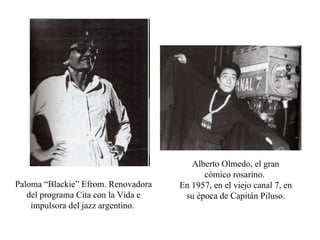 Paloma “Blackie” Efrom. Renovadora del programa Cita con la Vida e impulsora del jazz argentino.  Alberto Olmedo, el gran c ómico rosarino .  En 1957, en el viejo canal 7, en su época de Capitán Piluso. 