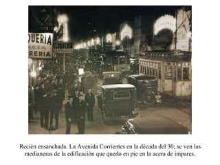 Recién ensanchada. La Avenida Corrientes en la década del 30; se ven las medianeras de la edificación que quedo en pie en la acera de impares. 