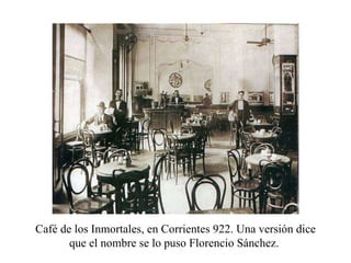 Café de los Inmortales, en Corrientes 922. Una versión dice que el nombre se lo puso Florencio Sánchez.  