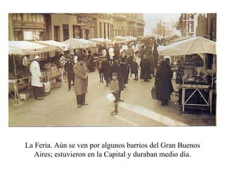 La Feria. Aún se ven por algunos barrios del Gran Buenos Aires; estuvieron en la Capital y duraban medio día. 