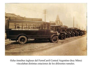 Ocho ómnibus ingleses del FerroCarril Central Argentino (hoy Mitre) vinculaban distintas estaciones de los diferentes ramales.  