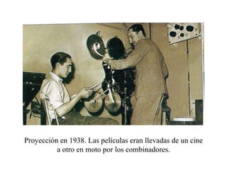 Proyección en 1938. Las películas eran llevadas de un cine a otro en moto por los combinadores. 