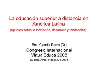 La educación superior a distancia en América Latina (Apuntes sobre la formación, desarrollo y tendencias)   Eco. Claudio Rama (Dr) Congreso Internacional VirtualEduca 2008 Buenos Aires, 9 de mayo 2008 