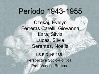 Período 1943-1955
Czekaj, Evelyn
Ferreras Carelli, Giovanna
Lara, Silvia
Lucas, Silvia
Serantes, Noelia
I.S.F.D. Nº 186
Perspectiva Socio-Política
Prof. Vanesa Ramos
 