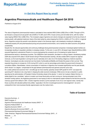 Find Industry reports, Company profiles
ReportLinker                                                                      and Market Statistics



                                            >> Get this Report Now by email!

Argentina Pharmaceuticals and Healthcare Report Q4 2010
Published on August 2010

                                                                                                             Report Summary

The value of Argentina's pharmaceutical market is calculated to have reached ARS12.64bn (US$3.37bn) in 2009. Through to 2014,
we forecast a compound annual growth rate (CAGR) of 14.36% and 9.78% in local currency and US dollar terms, with the market
value topping ARS24.72bn (US$5.37bn). The increased usage of generics and volume changes are expected to be the key drivers of
market growth, with patented medicines' share of the total market by value dropping from 56.5% in 2009 to 47.7% in 2014. In regional
terms, Argentina remains the seventh most attractive market in the Americas region, with drawbacks including its challenging
intellectual property (IP) and pharmaceutical pricing and procurement environments, not to mention the wider economic and political
uncertainties.
Despite this, the reduced opportunities and continuing challenges facing pharmaceutical companies in developed global markets are
increasingly resulting in acquisition activities in emerging markets. To this end, in June 2010, UK-based major GlaxoSmithKline (GSK)
acquired Argentina's Laboratorios Phoenix in a move emphasising the company's aim of increasing its market share of
pharmaceutical sectors in developing countries. The US$253mn cash transaction, the latest in a string of deals in developing markets
(GSK also acquired 9.9% stake in South Korea's Dong-A Pharmaceuticals recently), will also enable GSK to expand its regional
revenues, as the local drugmaker is among the top ten nationally and is also one of the leading indigenous medicine exporters.
However, local players are also concerned over low levels of achievable profitability and threats this poses to their survival. They
expected drug prices to increase by 14.5% during 2010, which is over ten percentage points below the government's forecast of
cumulative inflation. Nevertheless, volume consumption of medicines in Argentina has increased significantly over the past decade,
which should ' to a degree ' compensate for the gap between pharmaceutical and general consumer price rises.
On a wider political and economic front ' and although we have recently upwardly revised GDP growth for 2010 ' we expect the
upcoming 2011 elections to be a key factor in shaping the wider economic landscape. While we do not see a reduction in public
spending by the administration of President Cristina Fernández ahead of the election ' in which her husband, Néstor Kirchner, is
widely tipped to be a candidate ' options to sustain such loose fiscal policy are fast running out. Having exhausted most of the
domestic funding options, the Argentine government is now hoping to return to international capital markets for the first time since the
notorious government default in 2001. Overall, Argentina remains a prime example of one of our core regional views, namely that
those countries with elevated political risk profiles ' especially in the form of prolonged economic mismanagement ' are set to
underperform their more business-friendly regional peers over the medium term.




                                                                                                             Table of Content

Executive Summary . 4
SWOT Analysis 5
Argentina Pharmaceuticals And Healthcare Industry SWOT . 5
Argentina Political SWOT 6
Argentina Economic SWOT ...... 7
Argentina Business Environment SWOT ..... 8
Pharmaceutical Business Environment Ratings 9
Table: Americas ' Regional Pharmaceutical Business Environment Ratings, Q410 ... 9
Rewards ........ 10
Risks .... 11



Argentina Pharmaceuticals and Healthcare Report Q4 2010                                                                            Page 1/5
 
