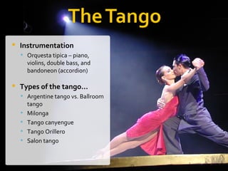 Instrumentation   Orquesta tipica – piano, violins, double bass, and bandoneon (accordion)  Types of the tango… Argentine tango vs. Ballroom tango  Milonga   Tango canyengue  Tango Orillero  Salon tango    