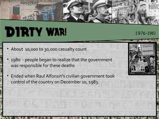 About  10,000 to 30,000 casualty count 1980  - people began to realize that the government  was responsible for these deaths Ended when Raul Alfonsin's civilian government took  control of the country on December 10, 1983. 