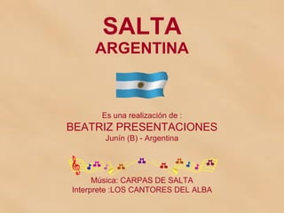 SALTA ARGENTINA Es una realización de : BEATRIZ PRESENTACIONES Junín (B) - Argentina Música: CARPAS DE SALTA Interprete :LOS CANTORES DEL ALBA 