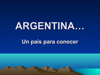 ARGENTINA…ARGENTINA…
Un país para conocerUn país para conocer
 
