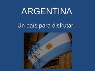 ARGENTINA
Un país para disfrutar….
 