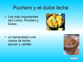 Puchero y el dulce leche   Los más importantes son Locro, Puchero y Guiso   un banquetazo una crema de leche, azúcar y vainilla  