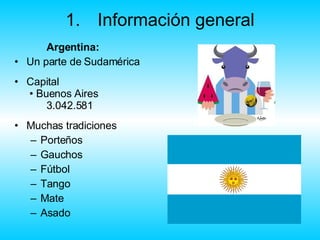 1. Información general Argentina: Un parte de Sudamérica Capital  • Buenos Aires  3.042.581 Muchas tradiciones Porteños Gauchos Fútbol Tango Mate   Asado   