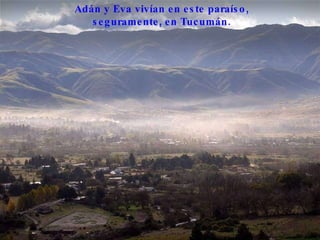 Adán y Eva vivían en este paraíso, seguramente, en Tucumán.  