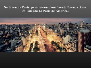 No tenemos París, pero internacionalmente Buenos Aires es llamada La París de América.   