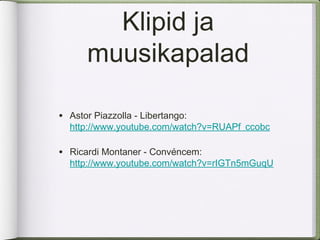 Klipid ja
      muusikapalad

• Astor Piazzolla - Libertango:
  http://www.youtube.com/watch?v=RUAPf_ccobc

• Ricardi Montaner - Convéncem:
  http://www.youtube.com/watch?v=rIGTn5mGuqU
 