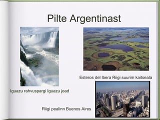 Pilte Argentinast




                                   Esteros del lbera Riigi suurim kaitseala


Iguazu rahvuspargi Iguazu joad



                Riigi pealinn Buenos Aires
 