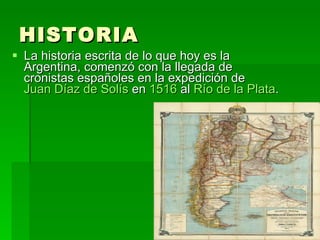 HISTORIA La historia escrita de lo que hoy es la Argentina, comenzó con la llegada de cronistas españoles en la expedición de  Juan Díaz de Solís  en  1516  al  Río de la Plata . 