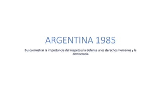 ARGENTINA 1985
Busca mostrar la importancia del respeto y la defensa a los derechos humanos y la
democracia
 