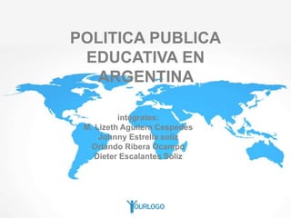 POLITICA PUBLICA
EDUCATIVA EN
ARGENTINA
integrates:
M. Lizeth Aguilera Cespedes
Johnny Estrella soliz
Orlando Ribera Ocampo
Dieter Escalantes Soliz
 