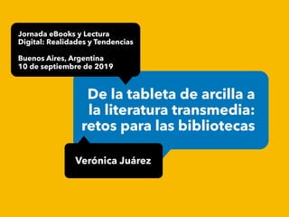 De la tableta de arcilla a
la literatura transmedia:
retos para las bibliotecas
Verónica Juárez
Jornada eBooks y Lectura
Digital: Realidades y Tendencias
Buenos Aires, Argentina
10 de septiembre de 2019
 