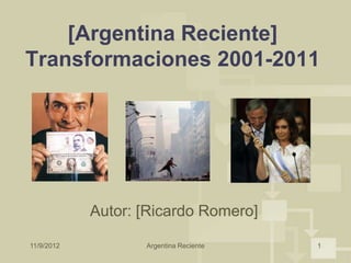 [Argentina Reciente]
Transformaciones 2001-2011




            Autor: [Ricardo Romero]

11/9/2012          Argentina Reciente   1
 