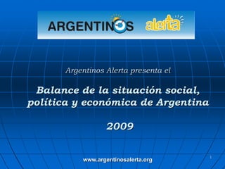 Argentinos Alerta presenta el

 Balance de la situación social,
política y económica de Argentina

                 2009

                                      1
          www.argentinosalerta.org
 