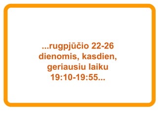 ...rugpjūčio 22-26 dienomis, kasdien, geriausiu laiku 19:10-19:55... 